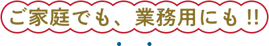 ご家庭でも、業務用にも！