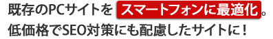 既存のPCサイトをスマートフォンに最適化。低価格でSEO対策にも配慮したサイトに!