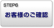 STEP6 お客様のご確認